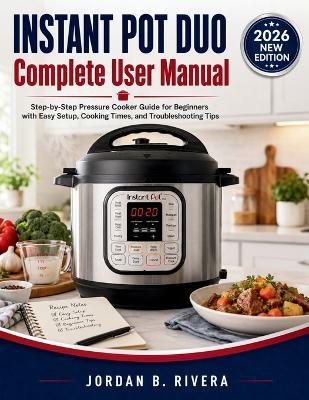 Instant Pot Duo Complete User Manual: Step-by-Step Pressure Cooker Guide for Beginners with Easy Setup, Cooking Times, and Troubleshooting Tips - Jordan B Rivera - cover