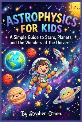Astrophysics for kids: A Simple Guide to Stars, Planets, and the Wonders of the Universe - Stephen Orion - cover