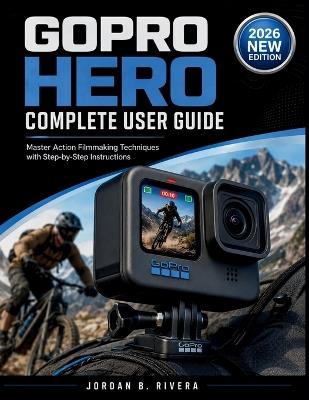 Gopro Hero Complete User Guide: Master Action Filmmaking Techniques with Step-by-Step Instructions - Jordan B Rivera - cover
