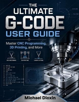 The Ultimate G-code User Guide: Master CNC Programming, 3D Printing, and More - Michael Dicxin - cover