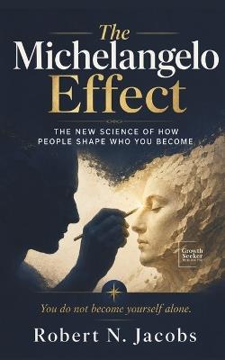 The Michelangelo Effect: The New Science of How People Shape Who You Become. You do not become yourself alone. - Robert N Jacobs - cover