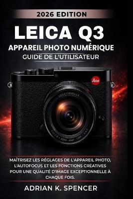 Guide d'utilisation de l'appareil photo numérique Leica Q3, édition 2026: Maîtrisez les réglages de l'appareil photo, l'autofocus et les fonctions créatives pour une qualité d'image exceptionnelle à c - Adrian K Spencer - cover