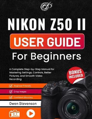 Nikon Z50 II User Guide for Beginners: A Complete Step-by-Step Manual for Mastering Settings, Controls, Better Pictures, and Smooth Video Recording - Owen Stevenson - cover