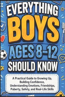 Everything Boys Ages 8-12 Should Know: A Practical Guide to Growing Up, Building Confidence, Understanding Emotions, Friendships, Puberty, Safety, and Real-Life Skills - Jonah Nolan - cover
