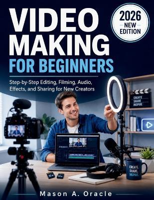 Video Making for Beginners: Step-by-Step Editing, Filming, Audio, Effects, and Sharing for New Creators - Mason A Oracle - cover
