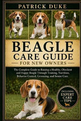 Beagle Care Guide for New Owners: The Complete Guide to Raising a Healthy, Obedient and Happy Beagle Through Training, Nutrition, Behavior Control, Grooming, and Senior Care. - Patrick Duke - cover
