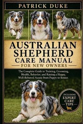 Australian Shepherd Care Manual: The Complete Guide to Training, Grooming, Health, Behavior, and Raising a Happy, Well-Behaved Aussie from Puppy to Senior. - Patrick Duke - cover