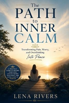The Path To Inner Calm: Transforming pain, worry, and overthinking into peace - Lena Rivers - cover
