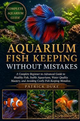 Aquarium Fish Keeping Without Mistakes: A Complete Beginner-to-Advanced Guide to Healthy Fish, Stable Aquariums, Water Quality Mastery, and Avoiding Costly Fish Keeping Mistakes. - Patrick Duke - cover