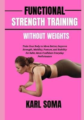 Functional Strength Training Without Weights: Train Your Body to Move Better, Improve Strength, Mobility, Posture, and Stability for Safer, More Confident Everyday Performance - Karl Soma - cover