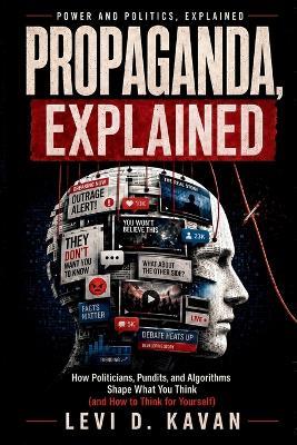 Propaganda, Explained: How Politicians, Pundits, and Algorithms Shape What You Think (and How to Think for Yourself) - Levi D Kavan - cover