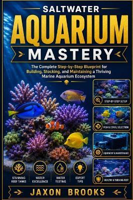 Saltwater Aquarium Mastery: The Complete Step-by-Step Blueprint for Building, Stocking, and Maintaining a Thriving Marine Aquarium Ecosystem - Jaxon Brooks - cover