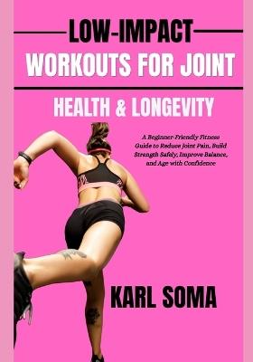 Low-Impact Workouts for Joint Health & Longevity: A Beginner-Friendly Fitness Guide to Reduce Joint Pain, Build Strength Safely, Improve Balance, and Age with Confidence - Karl Soma - cover