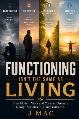 Functioning Isn't the Same as Living: How Modern Work and Constant Pressure Slowly Disconnect Us From Ourselves - J Mac - cover