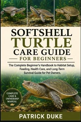 Softshell Turtle Care Guide for Beginners: The Complete Beginner's Handbook to Habitat Setup, Feeding, Health Care, and Long-Term Survival Guide for Pet Owners. - Patrick Duke - cover