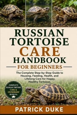 Russian Tortoise Care Handbook for Beginners: The Complete Step-by-Step Guide to Housing, Feeding, Health, and Lifelong Care for Happy, Healthy Tortoises. - Patrick Duke - cover
