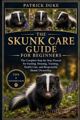 Skunk Care Guide for Beginners: The Complete Step-by-Step Manual for Feeding, Housing, Training, Health Care, and Responsible Skunk Ownership. - Patrick Duke - cover