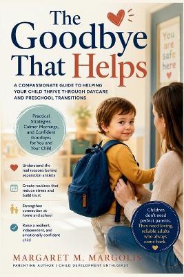 The Goodbye That Helps: A Compassionate Guide to Helping Your Child Thrive Through Daycare and Preschool Transitions - Margaret M Margolis - cover
