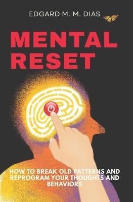 Mental Reset: How to Break Old Patterns and Reprogram Your Thoughts and Behaviors - Edgard M M Dias - cover