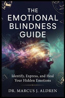 The Emotional Blindness Guide: Identify, Express, and Heal Your Hidden Emotions - Marcus J Aldren - cover