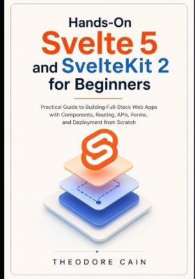 Hands-On Svelte 5 and SvelteKit 2 for Beginners: Practical Guide to Building Full-Stack Web Apps with Components, Routing, APIs, Forms, and Deployment from Scratch - Theodore Cain - cover