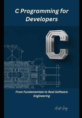 C Programming for Developers: From Fundamentals to Real Software Engineering - Austin Greg - cover