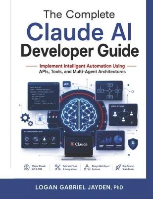 The Complete Claude AI Developer Guide: Implement Intelligent Automation Using APIs, Tools, and Multi-Agent Architectures - Logan Gabriel Jayden - cover