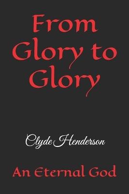 From Glory to Glory: An Eternal God - Clyde Edwin Henderson - cover