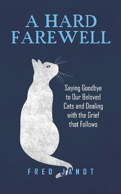 A Hard Farewell: Saying Goodbye to Our Beloved Cats and Dealing with the Grief that Follows - Fred E Jandt - cover