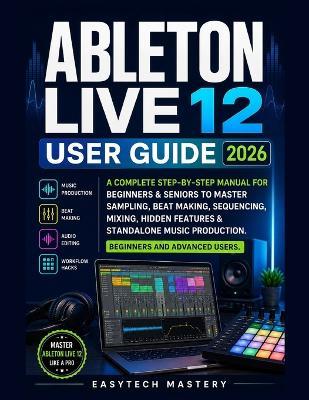Ableton Live 12 User Guide 2026: A Complete Manual To Master Music Production, Beat Making, Mixing & Audio Editing, Unlock Hidden Features, and Learn Workflow Hacks for Beginners and Advanced Users - Easytech Mastery - cover