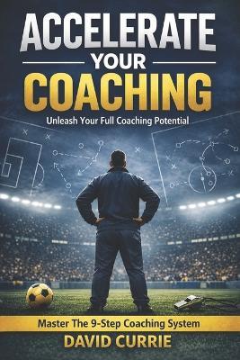 Accelerate Your Coaching: Unleash Your Full Coaching Potential: Master The 9-Step Coaching System - David Currie - cover