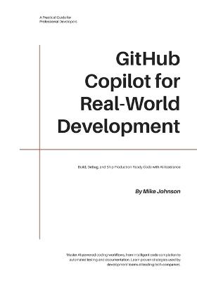 GitHub Copilot for Real-World Development: Build, Debug, and Ship Production-Ready Code with AI Assistance - Mike Johnson - cover