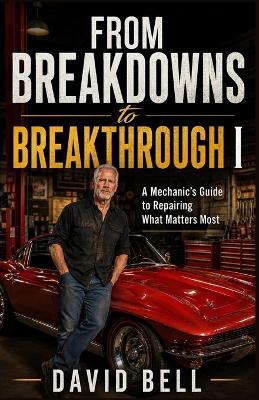 From Breakdowns to Breakthrough 1: A Mechanic's Guide to Repairing What Matters Most - David Bell - cover