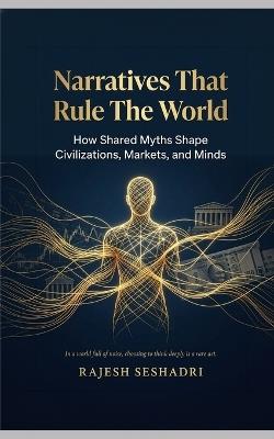 Narratives That Rule the World: How Shared Myths Shape Civilizations, Markets, and Minds - Rajesh Seshadri - cover
