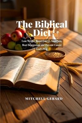 The Biblical Diet: Lose Weight, Boost Energy, Stop Pain, Beat Depression, and Prevent Cancer God's Way - Mitchell Gerard - cover