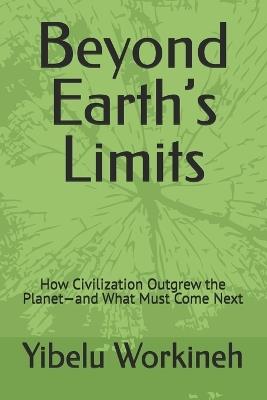 Beyond Earth's Limits: How Civilization Outgrew the Planet-and What Must Come Next - Yibelu Workineh - cover