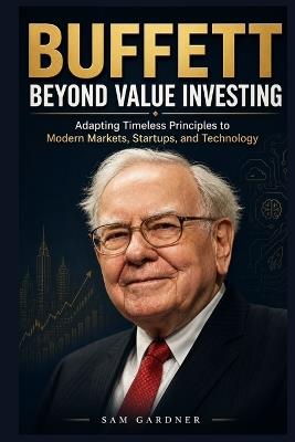 Buffett Beyond Value Investing: Adapting Timeless Principles to Modern Markets, Startups, and Technology - Sam Gardner - cover