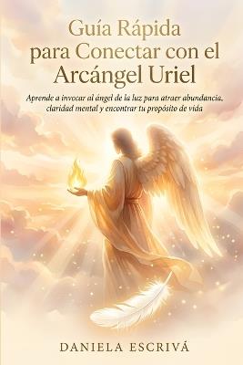 Guía Rápida para conectar con el Arcángel Uriel: Aprende a invocar al ángel de la luz para atraer abundancia, claridad mental y encontrar tu propósito de vida - Daniela Escrivá - cover