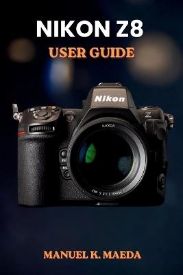 Nikon Z8 User Guide: Ultimate step by step manual for full frame mirrorless camera settings, autofocus, video, and pro techniques - Manuel K Maeda - cover