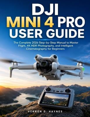 Dji Mini 4 Pro User Guide: The Complete 2026 Step-by-Step Manual to Master Flight, 4K HDR Photography, and Intelligent Cinematography for Beginners - Vernon G Haynes - cover