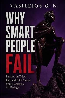 Why Smart People Fail: Lessons on Talent, Ego, and Self-Control from Demetrius the Besieger - Vasileios G N - cover