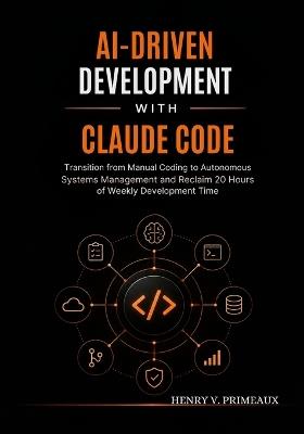 AI-Driven Development with Claude Code: Transition from Manual Coding to Autonomous Systems Management and Reclaim 20 Hours of Weekly Development Time - Henry V Primeaux - cover