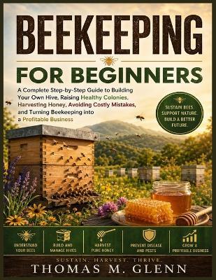 Beekeeping for Beginners: A Complete Step-by-Step Guide to Building Your Own Hive, Raising Healthy Colonies, Harvesting Honey, Avoiding Costly Mistakes, and Turning Bee keeping into a Profitable Business - Thomas M Glenn - cover