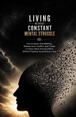 Living Without Constant Mental Struggle: How to Quiet Overthinking, Release Inner Conflict, and Create a Calmer, More Peaceful Mind Without Fighting Yourself Every Day - Ryan Taylor - cover