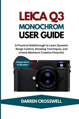 Leica Q3 Monochrom User Guide: A Practical Walkthrough to Learn Dynamic Range Control, Shooting Techniques, and Unlock Maximum Creative Potential - Darren Crosswell - cover