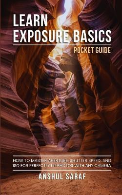 Learn Exposure Basics (Pocket Guide): How to Master Aperture, Shutter Speed, and ISO for Perfectly Lit Photos with Any Camera - A Pocket Guide for DSLR, Mirrorless, and Smartphone Photographers - Anshul Saraf - cover