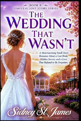 The Wedding That Wasn't: A Heartwarming Small Town Romance About a Lost Bride, Hidden Secrets, and a Love That Refused to Be Forgotten - Sidney St James - cover