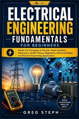 Electrical Engineering Fundamentals for Beginners: Master the Principles of Circuits, Power Systems, Electronics, AC/DC Theory, Magnetism, Electrical Safety, and Practical Engineering Application - Greg Steph - cover