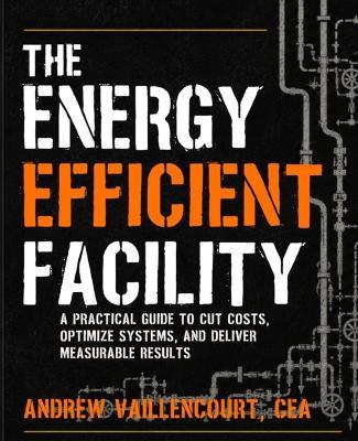 The Energy Efficient Facility: A Practical Guide for Operators, Managers, and Everyone Else. - Andrew Vaillencourt - cover