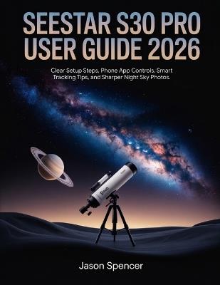 SeeStar S30 Pro User Guide 2026: Clear Setup Steps, Phone App Controls, Smart Tracking Tips, and Sharper Night Sky Photos - Jason Spencer - cover